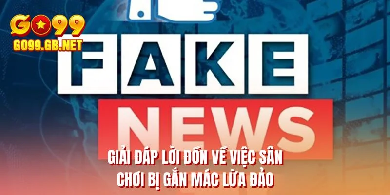 Giải đáp lời đồn về việc sân chơi bị gắn mác lừa đảo